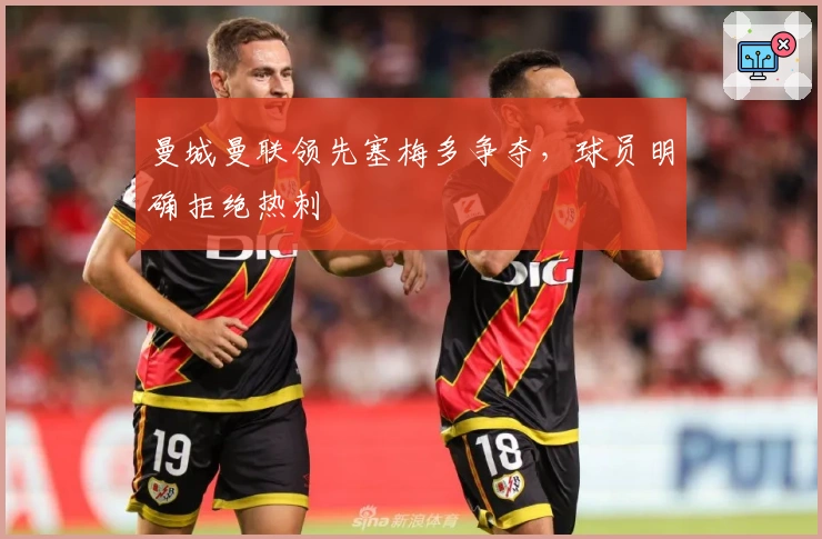 曼城曼联领先塞梅多争夺，球员明确拒绝热刺