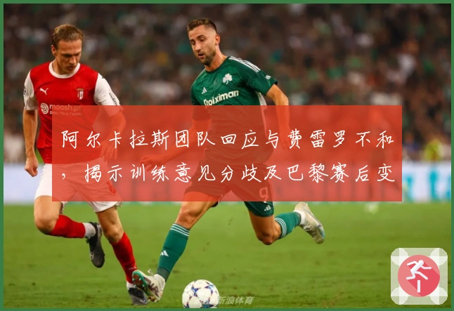 阿尔卡拉斯团队回应与费雷罗不和，揭示训练意见分歧及巴黎赛后变动