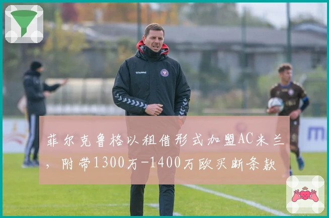 菲尔克鲁格以租借形式加盟AC米兰，附带1300万-1400万欧买断条款