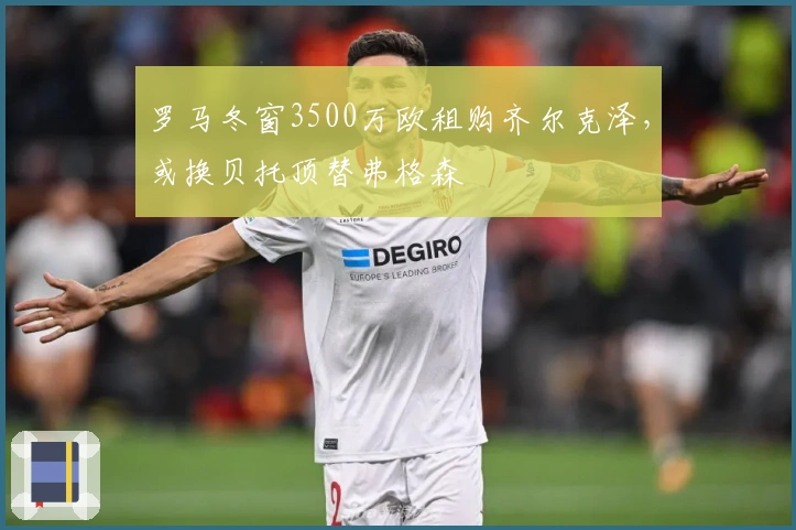 罗马冬窗3500万欧租购齐尔克泽，或换贝托顶替弗格森