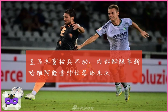 皇马冬窗按兵不动，内部酝酿革新哈维阿隆索帅位悬而未决