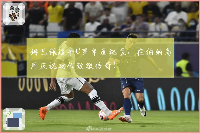 姆巴佩追平C罗年度纪录，在伯纳乌用庆祝动作致敬传奇！