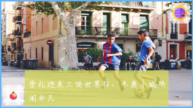 崇礼迎来三场世界杯，冬奥小城热闹非凡