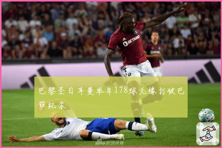 巴黎圣日耳曼单年178球无缘打破巴萨纪录